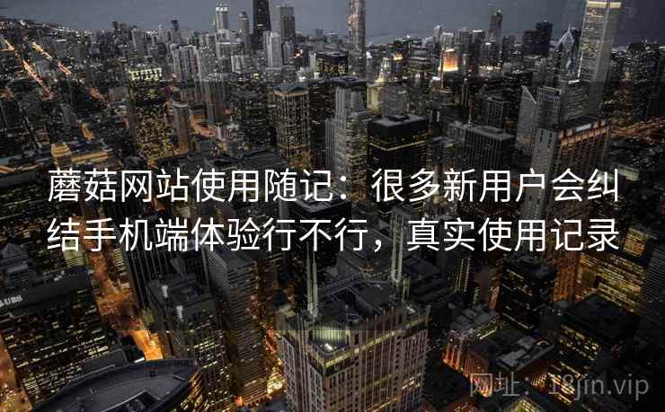 蘑菇网站使用随记:很多新用户会纠结手机端体验行不行,真实使用记录 蘑菇网站使用随记:很多新用户会纠结手机端体验行不行,真实使用记录