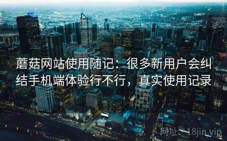 蘑菇网站使用随记:很多新用户会纠结手机端体验行不行,真实使用记录 蘑菇网站使用随记:很多新用户会纠结手机端体验行不行,真实使用记录