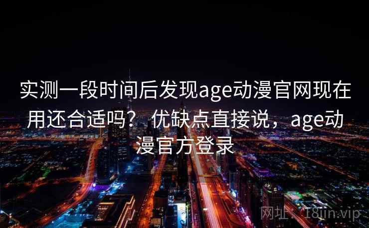 实测一段时间后发现age动漫官网现在用还合适吗？ 优缺点直接说，age动漫官方登录
