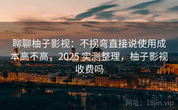 聊聊柚子影视:不拐弯直接说使用成本高不高,2025 实测整理,柚子影视收费吗 聊聊柚子影视:不拐弯直接说使用成本高不高,2025 实测整理,柚子影视收费吗