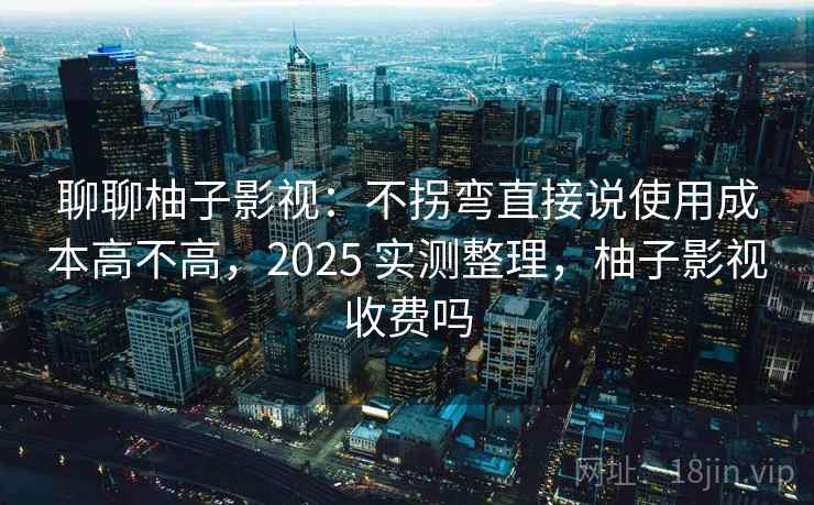 聊聊柚子影视:不拐弯直接说使用成本高不高,2025 实测整理,柚子影视收费吗 聊聊柚子影视:不拐弯直接说使用成本高不高,2025 实测整理,柚子影视收费吗