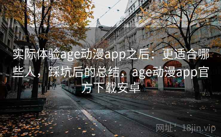 实际体验age动漫app之后:更适合哪些人,踩坑后的总结,age动漫app官方下载安卓 实际体验age动漫app之后:更适合哪些人,踩坑后的总结,age动漫app官方下载安卓