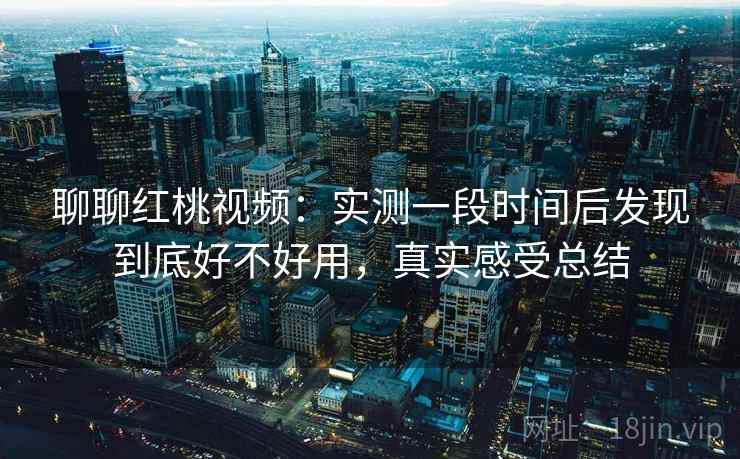 聊聊红桃视频:实测一段时间后发现到底好不好用,真实感受总结 聊聊红桃视频:实测一段时间后发现到底好不好用,真实感受总结