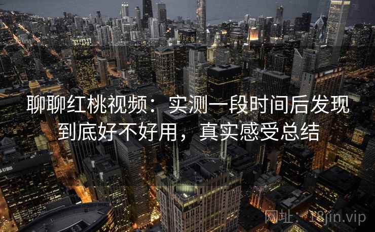 聊聊红桃视频:实测一段时间后发现到底好不好用,真实感受总结 聊聊红桃视频:实测一段时间后发现到底好不好用,真实感受总结