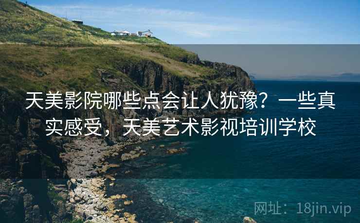 天美影院哪些点会让人犹豫?一些真实感受,天美艺术影视培训学校 天美影院哪些点会让人犹豫?一些真实感受,天美艺术影视培训学校