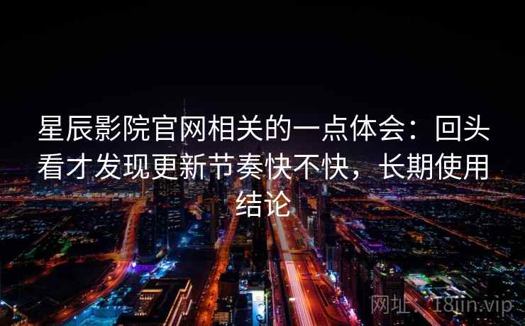 星辰影院官网相关的一点体会:回头看才发现更新节奏快不快,长期使用结论 星辰影院官网相关的一点体会:回头看才发现更新节奏快不快,长期使用结论