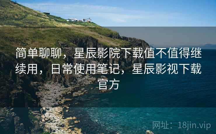 简单聊聊,星辰影院下载值不值得继续用,日常使用笔记,星辰影视下载官方 简单聊聊,星辰影院下载值不值得继续用,日常使用笔记,星辰影视下载官方
