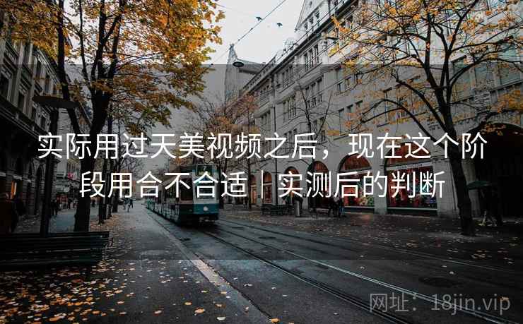 实际用过天美视频之后,现在这个阶段用合不合适|实测后的判断 实际用过天美视频之后,现在这个阶段用合不合适|实测后的判断