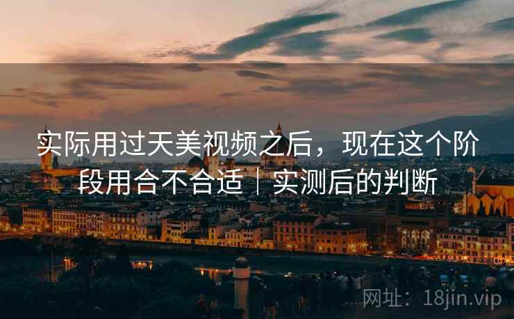 实际用过天美视频之后,现在这个阶段用合不合适|实测后的判断 实际用过天美视频之后,现在这个阶段用合不合适|实测后的判断
