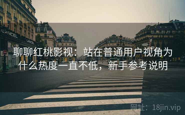 聊聊红桃影视:站在普通用户视角为什么热度一直不低,新手参考说明 聊聊红桃影视:站在普通用户视角为什么热度一直不低,新手参考说明