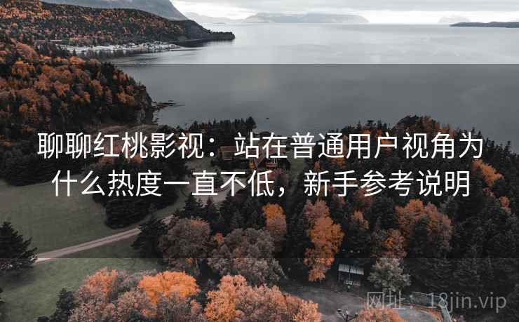 聊聊红桃影视:站在普通用户视角为什么热度一直不低,新手参考说明 聊聊红桃影视:站在普通用户视角为什么热度一直不低,新手参考说明