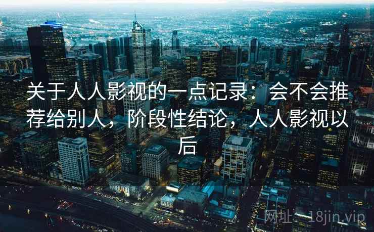 关于人人影视的一点记录:会不会推荐给别人,阶段性结论,人人影视以后 关于人人影视的一点记录:会不会推荐给别人,阶段性结论,人人影视以后