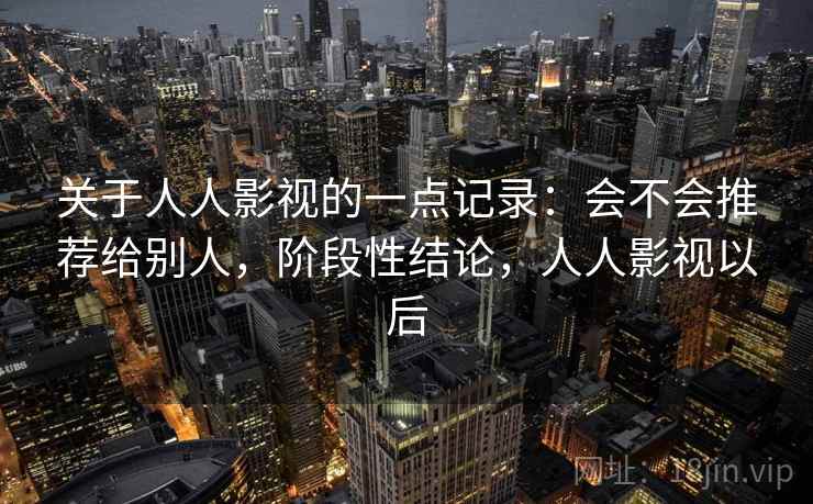 关于人人影视的一点记录:会不会推荐给别人,阶段性结论,人人影视以后 关于人人影视的一点记录:会不会推荐给别人,阶段性结论,人人影视以后
