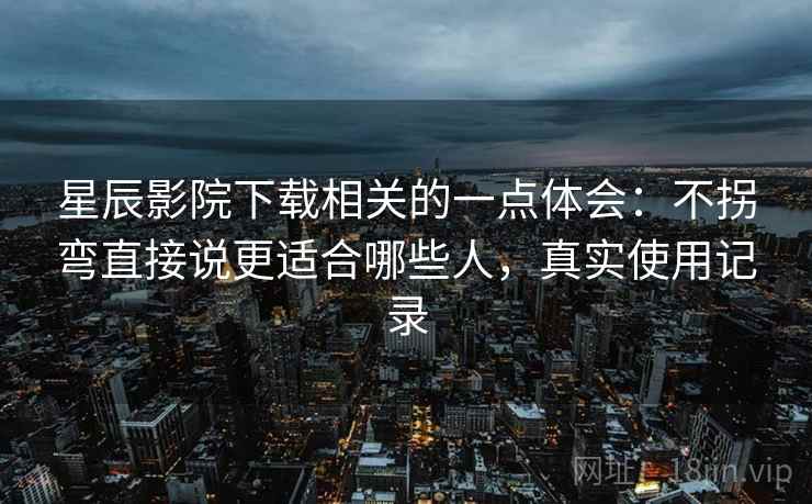 星辰影院下载相关的一点体会：不拐弯直接说更适合哪些人，真实使用记录
