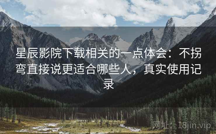 星辰影院下载相关的一点体会：不拐弯直接说更适合哪些人，真实使用记录