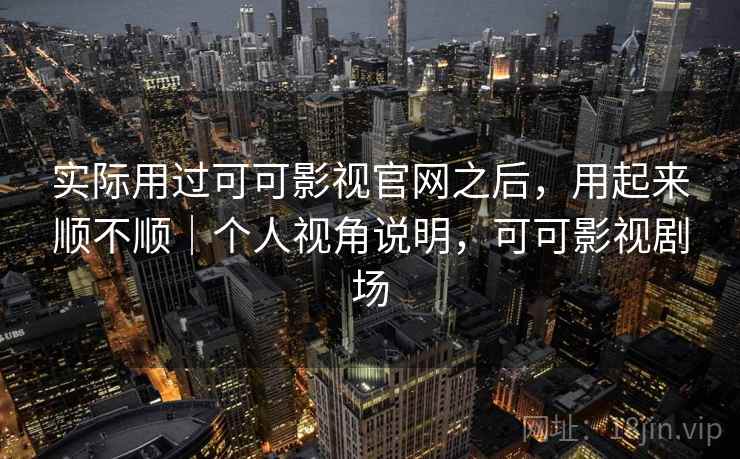 实际用过可可影视官网之后,用起来顺不顺|个人视角说明,可可影视剧场 实际用过可可影视官网之后,用起来顺不顺|个人视角说明,可可影视剧场