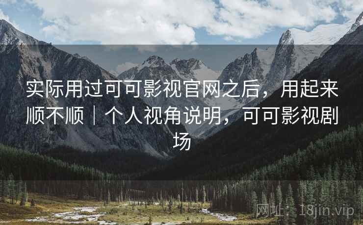 实际用过可可影视官网之后,用起来顺不顺|个人视角说明,可可影视剧场 实际用过可可影视官网之后,用起来顺不顺|个人视角说明,可可影视剧场