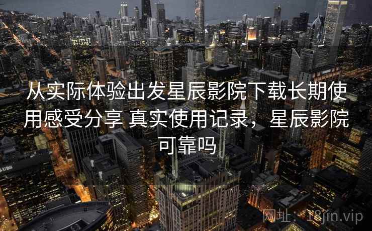 从实际体验出发星辰影院下载长期使用感受分享 真实使用记录,星辰影院可靠吗 从实际体验出发星辰影院下载长期使用感受分享 真实使用记录,星辰影院可靠吗