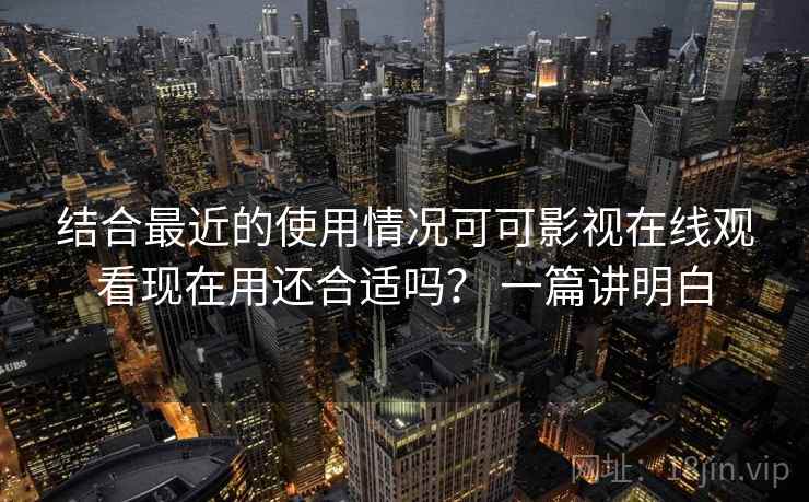 结合最近的使用情况可可影视在线观看现在用还合适吗？ 一篇讲明白