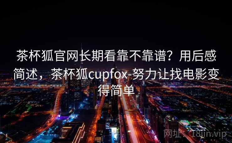 茶杯狐官网长期看靠不靠谱？用后感简述，茶杯狐cupfox-努力让找电影变得简单