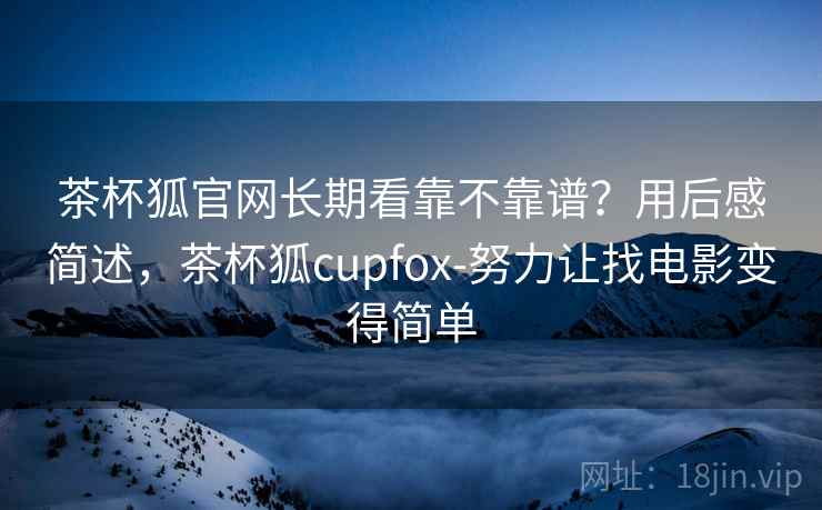茶杯狐官网长期看靠不靠谱？用后感简述，茶杯狐cupfox-努力让找电影变得简单