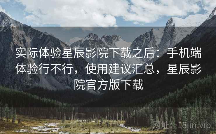 实际体验星辰影院下载之后:手机端体验行不行,使用建议汇总,星辰影院官方版下载 实际体验星辰影院下载之后:手机端体验行不行,使用建议汇总,星辰影院官方版下载