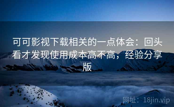 可可影视下载相关的一点体会:回头看才发现使用成本高不高,经验分享版 可可影视下载相关的一点体会:回头看才发现使用成本高不高,经验分享版