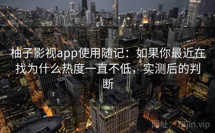 柚子影视app使用随记:如果你最近在找为什么热度一直不低,实测后的判断 柚子影视app使用随记:如果你最近在找为什么热度一直不低,实测后的判断