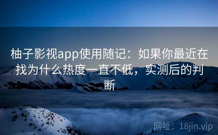 柚子影视app使用随记:如果你最近在找为什么热度一直不低,实测后的判断 柚子影视app使用随记:如果你最近在找为什么热度一直不低,实测后的判断