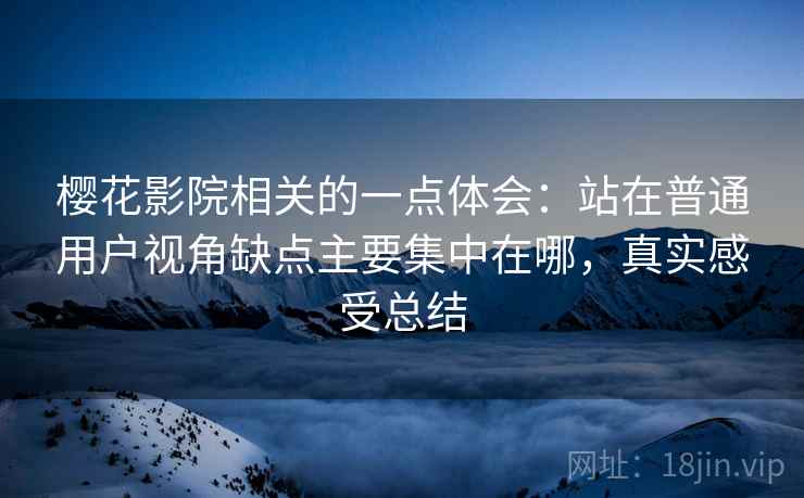 樱花影院相关的一点体会：站在普通用户视角缺点主要集中在哪，真实感受总结