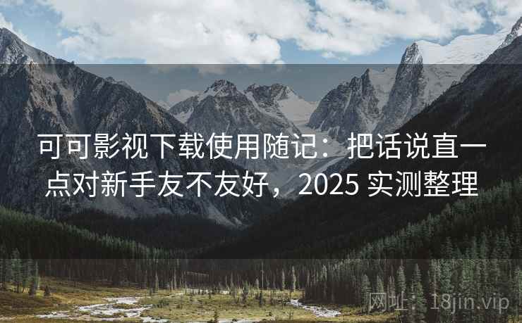 可可影视下载使用随记:把话说直一点对新手友不友好,2025 实测整理 可可影视下载使用随记:把话说直一点对新手友不友好,2025 实测整理