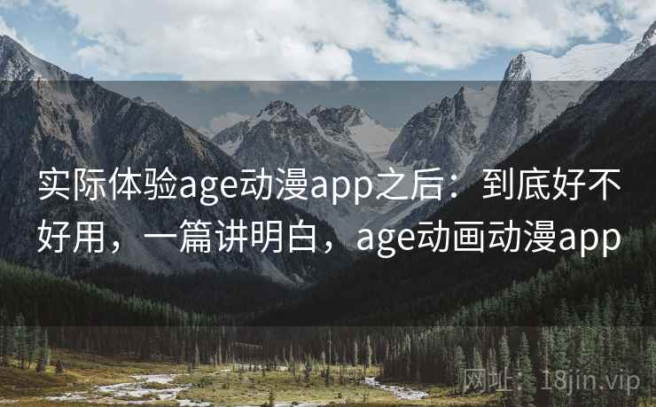 实际体验age动漫app之后:到底好不好用,一篇讲明白,age动画动漫app 实际体验age动漫app之后:到底好不好用,一篇讲明白,age动画动漫app