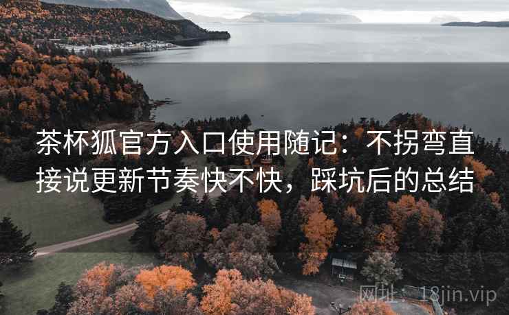 茶杯狐官方入口使用随记:不拐弯直接说更新节奏快不快,踩坑后的总结 茶杯狐官方入口使用随记:不拐弯直接说更新节奏快不快,踩坑后的总结