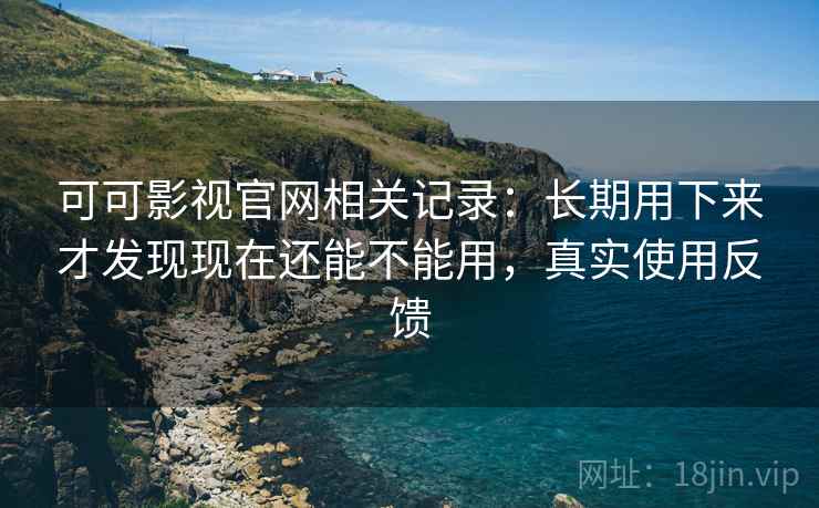 可可影视官网相关记录:长期用下来才发现现在还能不能用,真实使用反馈 可可影视官网相关记录:长期用下来才发现现在还能不能用,真实使用反馈