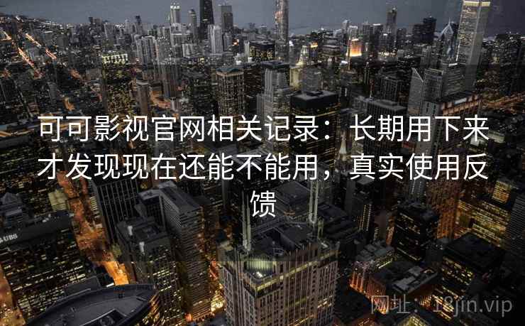 可可影视官网相关记录:长期用下来才发现现在还能不能用,真实使用反馈 可可影视官网相关记录:长期用下来才发现现在还能不能用,真实使用反馈