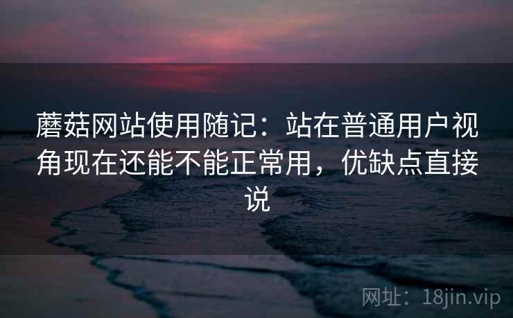 蘑菇网站使用随记:站在普通用户视角现在还能不能正常用,优缺点直接说 蘑菇网站使用随记:站在普通用户视角现在还能不能正常用,优缺点直接说