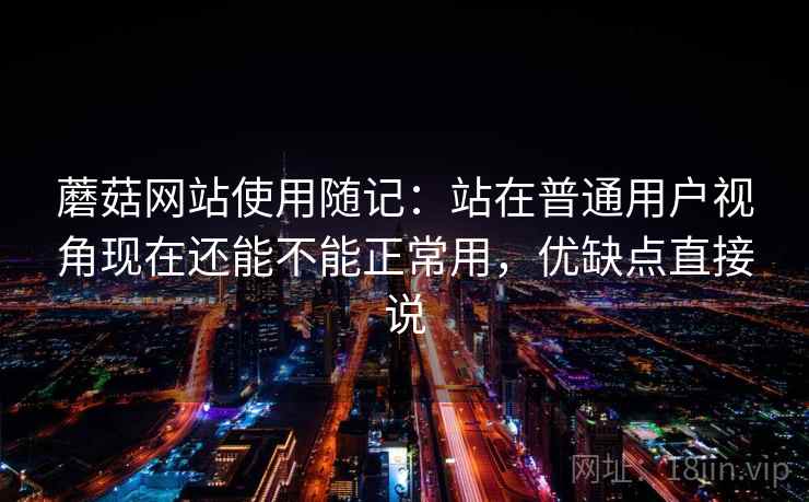 蘑菇网站使用随记:站在普通用户视角现在还能不能正常用,优缺点直接说 蘑菇网站使用随记:站在普通用户视角现在还能不能正常用,优缺点直接说