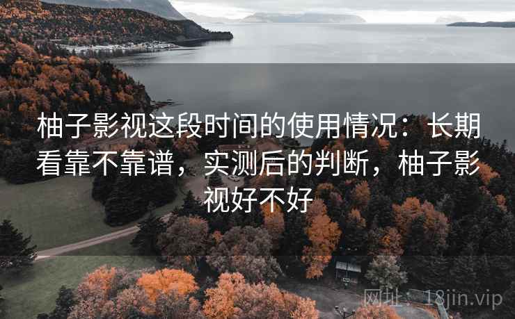 柚子影视这段时间的使用情况:长期看靠不靠谱,实测后的判断,柚子影视好不好 柚子影视这段时间的使用情况:长期看靠不靠谱,实测后的判断,柚子影视好不好