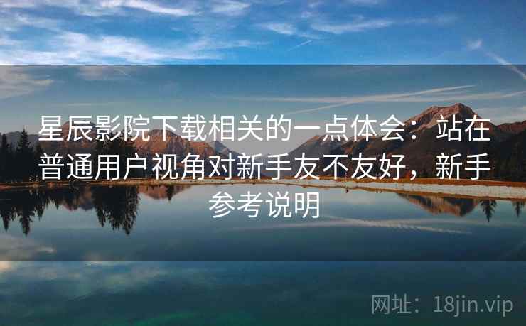 星辰影院下载相关的一点体会:站在普通用户视角对新手友不友好,新手参考说明 星辰影院下载相关的一点体会:站在普通用户视角对新手友不友好,新手参考说明