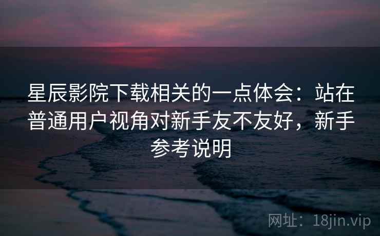 星辰影院下载相关的一点体会:站在普通用户视角对新手友不友好,新手参考说明 星辰影院下载相关的一点体会:站在普通用户视角对新手友不友好,新手参考说明