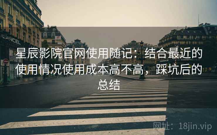 星辰影院官网使用随记:结合最近的使用情况使用成本高不高,踩坑后的总结 星辰影院官网使用随记:结合最近的使用情况使用成本高不高,踩坑后的总结