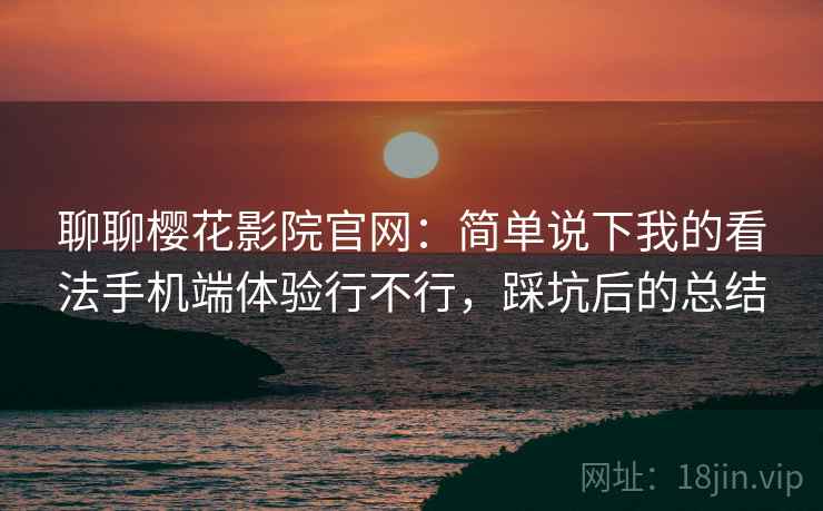 聊聊樱花影院官网:简单说下我的看法手机端体验行不行,踩坑后的总结 聊聊樱花影院官网:简单说下我的看法手机端体验行不行,踩坑后的总结