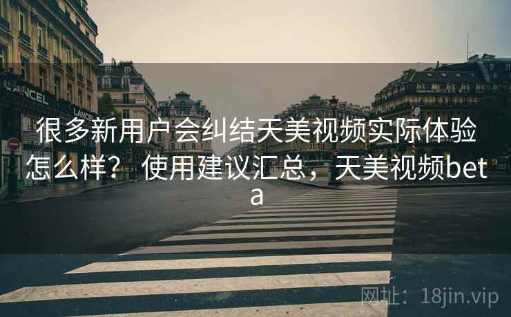 很多新用户会纠结天美视频实际体验怎么样? 使用建议汇总,天美视频beta 很多新用户会纠结天美视频实际体验怎么样? 使用建议汇总,天美视频beta