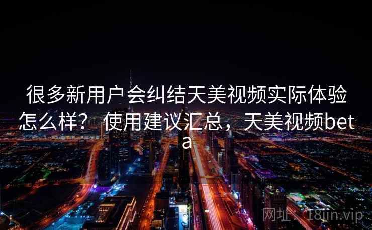 很多新用户会纠结天美视频实际体验怎么样? 使用建议汇总,天美视频beta 很多新用户会纠结天美视频实际体验怎么样? 使用建议汇总,天美视频beta