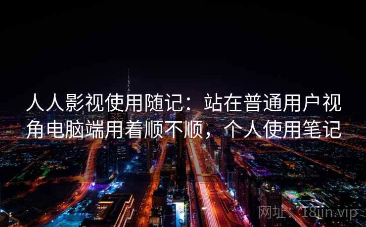 人人影视使用随记:站在普通用户视角电脑端用着顺不顺,个人使用笔记 人人影视使用随记:站在普通用户视角电脑端用着顺不顺,个人使用笔记