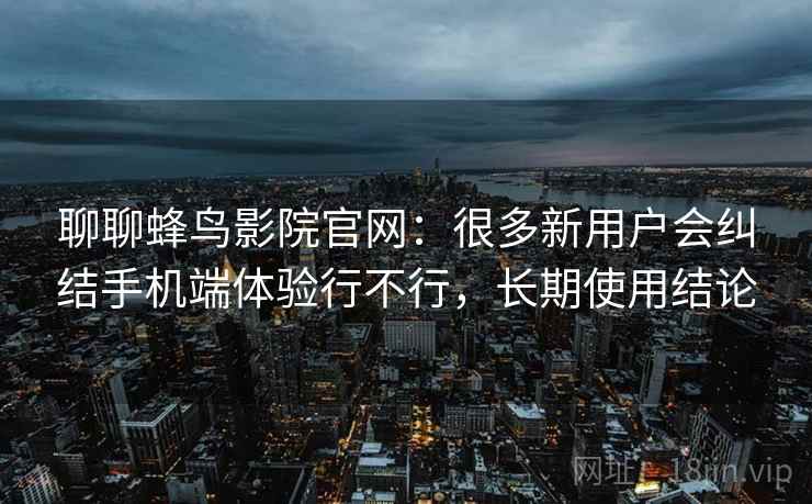 聊聊蜂鸟影院官网:很多新用户会纠结手机端体验行不行,长期使用结论 聊聊蜂鸟影院官网:很多新用户会纠结手机端体验行不行,长期使用结论