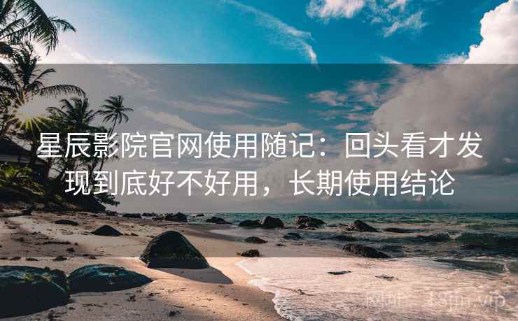 星辰影院官网使用随记:回头看才发现到底好不好用,长期使用结论 星辰影院官网使用随记:回头看才发现到底好不好用,长期使用结论