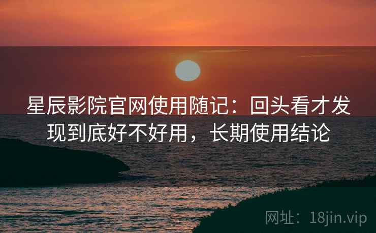 星辰影院官网使用随记:回头看才发现到底好不好用,长期使用结论 星辰影院官网使用随记:回头看才发现到底好不好用,长期使用结论