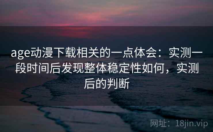 age动漫下载相关的一点体会:实测一段时间后发现整体稳定性如何,实测后的判断 age动漫下载相关的一点体会:实测一段时间后发现整体稳定性如何,实测后的判断