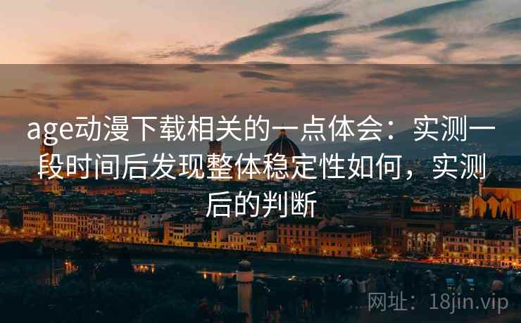 age动漫下载相关的一点体会:实测一段时间后发现整体稳定性如何,实测后的判断 age动漫下载相关的一点体会:实测一段时间后发现整体稳定性如何,实测后的判断